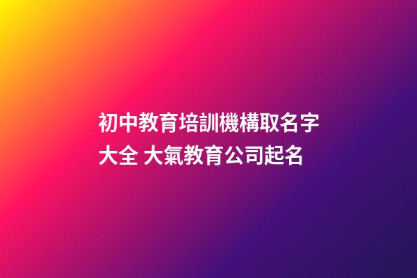 初中教育培訓機構取名字大全 大氣教育公司起名